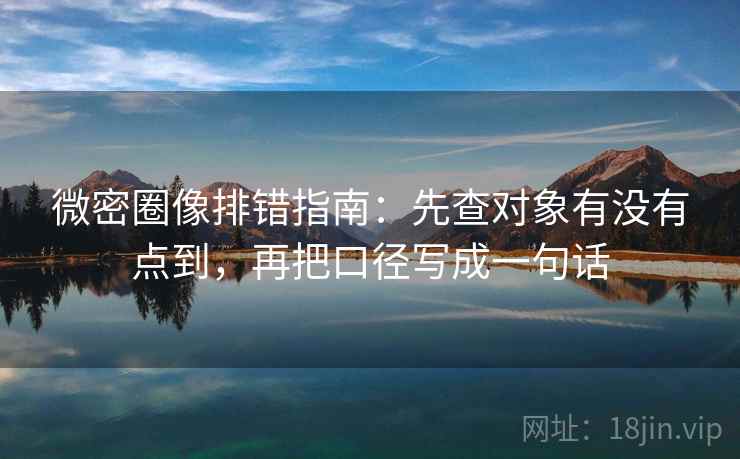 微密圈像排错指南：先查对象有没有点到，再把口径写成一句话