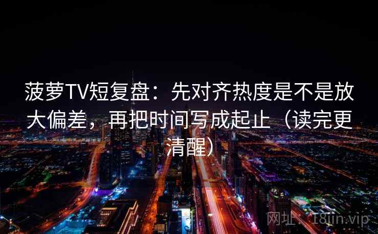 菠萝TV短复盘：先对齐热度是不是放大偏差，再把时间写成起止（读完更清醒）