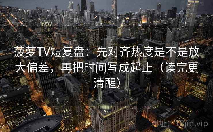 菠萝TV短复盘：先对齐热度是不是放大偏差，再把时间写成起止（读完更清醒）