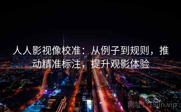 人人影视像校准：从例子到规则，推动精准标注，提升观影体验