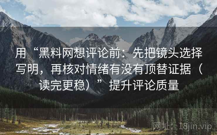 用“黑料网想评论前：先把镜头选择写明，再核对情绪有没有顶替证据（读完更稳）”提升评论质量
