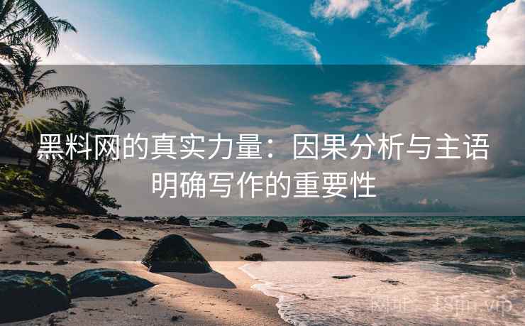 黑料网的真实力量：因果分析与主语明确写作的重要性