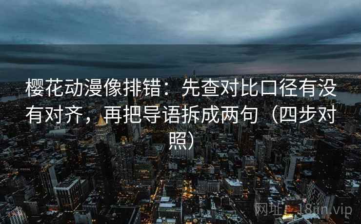 樱花动漫像排错：先查对比口径有没有对齐，再把导语拆成两句（四步对照）