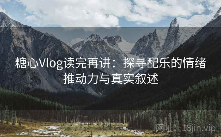 糖心Vlog读完再讲:探寻配乐的情绪推动力与真实叙述 糖心Vlog读完再讲:探寻配乐的情绪推动力与真实叙述