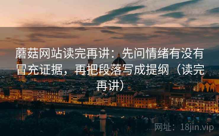 蘑菇网站读完再讲：先问情绪有没有冒充证据，再把段落写成提纲（读完再讲）