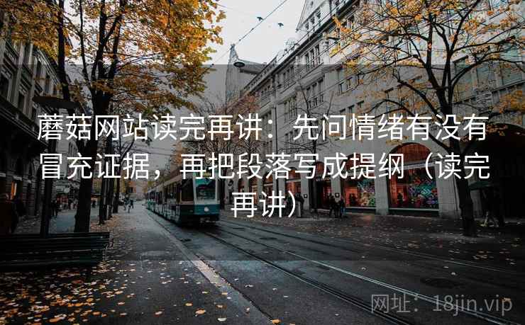 蘑菇网站读完再讲：先问情绪有没有冒充证据，再把段落写成提纲（读完再讲）