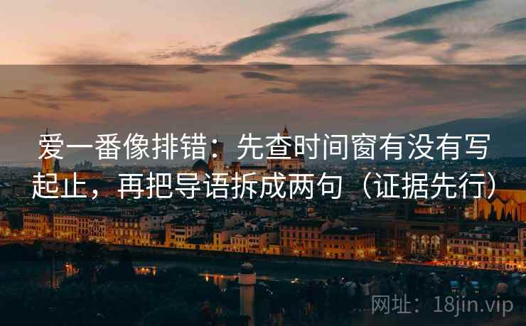 爱一番像排错：先查时间窗有没有写起止，再把导语拆成两句（证据先行）