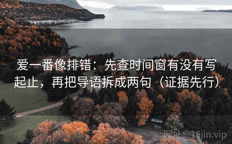 爱一番像排错：先查时间窗有没有写起止，再把导语拆成两句（证据先行）