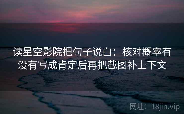 读星空影院把句子说白：核对概率有没有写成肯定后再把截图补上下文