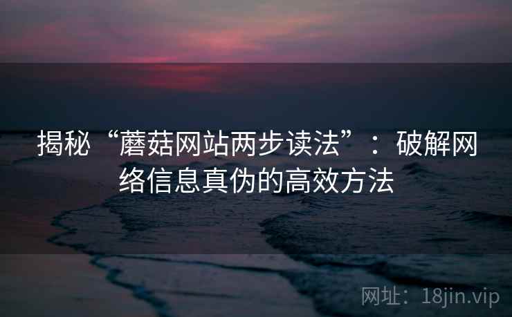 揭秘“蘑菇网站两步读法”：破解网络信息真伪的高效方法