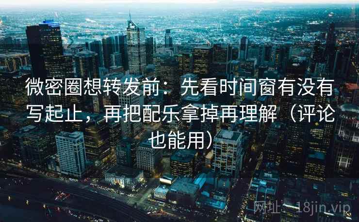 微密圈想转发前：先看时间窗有没有写起止，再把配乐拿掉再理解（评论也能用）