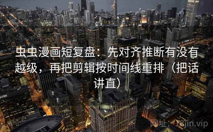 虫虫漫画短复盘：先对齐推断有没有越级，再把剪辑按时间线重排（把话讲直）