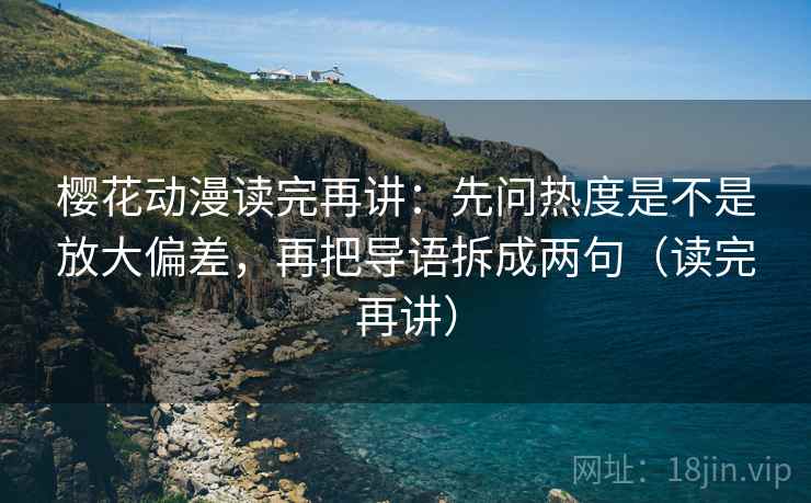 樱花动漫读完再讲：先问热度是不是放大偏差，再把导语拆成两句（读完再讲）