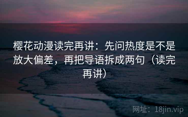 樱花动漫读完再讲：先问热度是不是放大偏差，再把导语拆成两句（读完再讲）