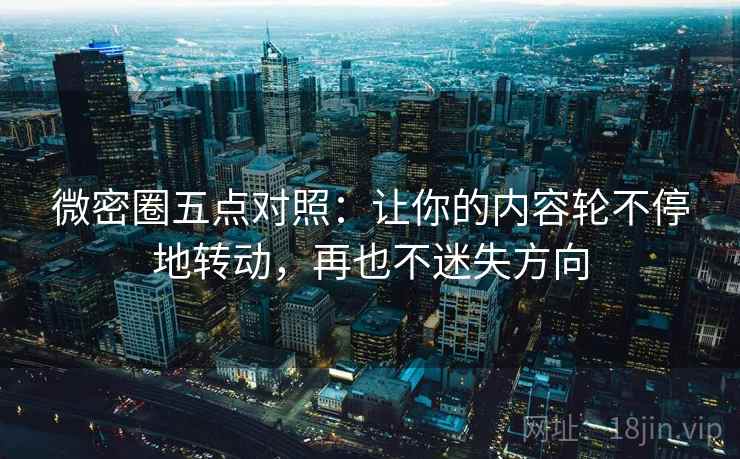 微密圈五点对照:让你的内容轮不停地转动,再也不迷失方向 微密圈五点对照:让你的内容轮不停地转动,再也不迷失方向