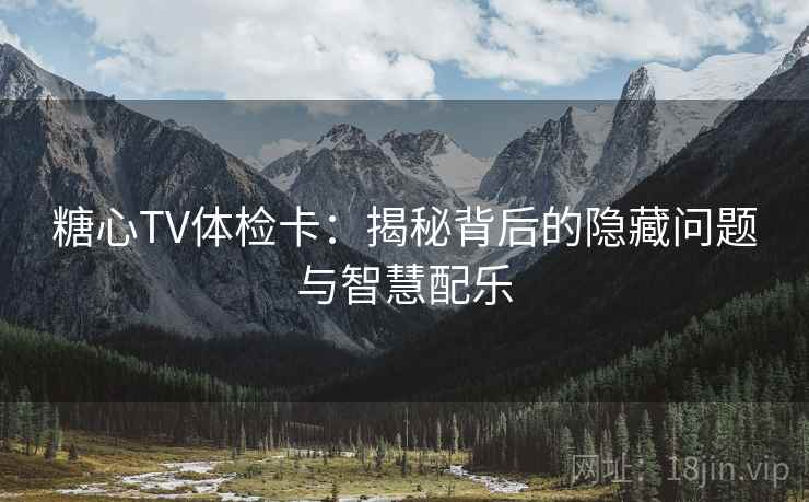 糖心TV体检卡:揭秘背后的隐藏问题与智慧配乐 糖心TV体检卡:揭秘背后的隐藏问题与智慧配乐
