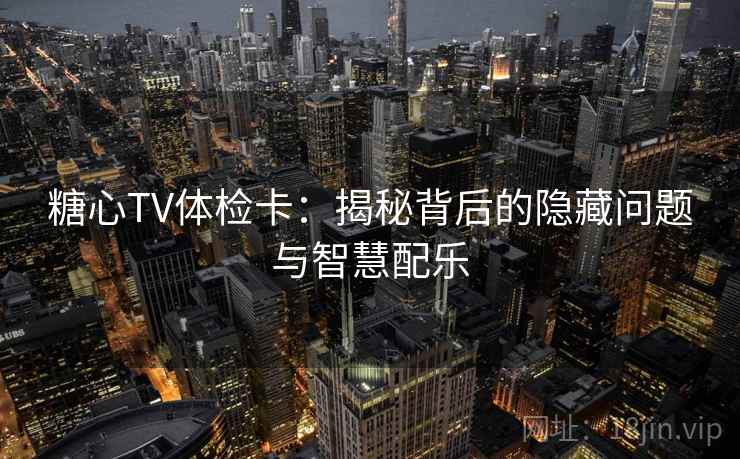 糖心TV体检卡:揭秘背后的隐藏问题与智慧配乐 糖心TV体检卡:揭秘背后的隐藏问题与智慧配乐
