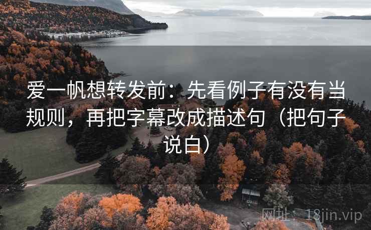 爱一帆想转发前：先看例子有没有当规则，再把字幕改成描述句（把句子说白）