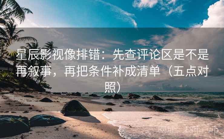 星辰影视像排错:先查评论区是不是再叙事,再把条件补成清单(五点对照) 星辰影视像排错:先查评论区是不是再叙事,再把条件补成清单(五点对照)