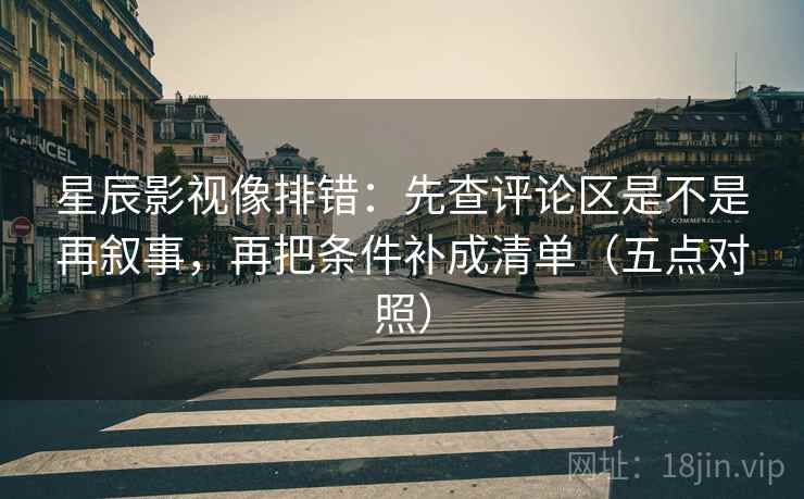 星辰影视像排错:先查评论区是不是再叙事,再把条件补成清单(五点对照) 星辰影视像排错:先查评论区是不是再叙事,再把条件补成清单(五点对照)