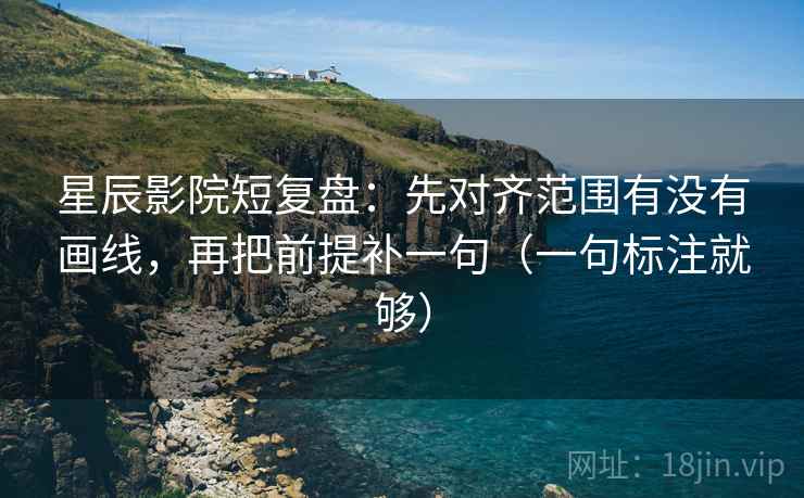 星辰影院短复盘：先对齐范围有没有画线，再把前提补一句（一句标注就够）