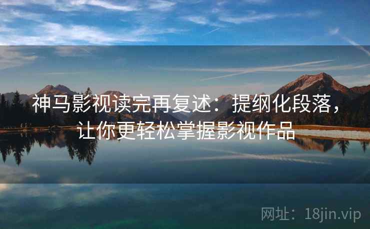 神马影视读完再复述：提纲化段落，让你更轻松掌握影视作品
