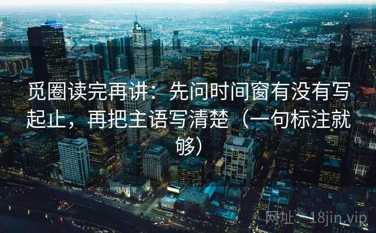 觅圈读完再讲：先问时间窗有没有写起止，再把主语写清楚（一句标注就够）