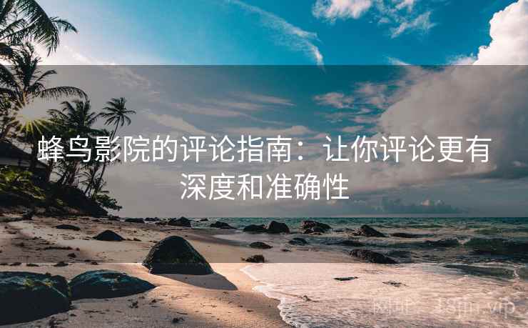 蜂鸟影院的评论指南：让你评论更有深度和准确性