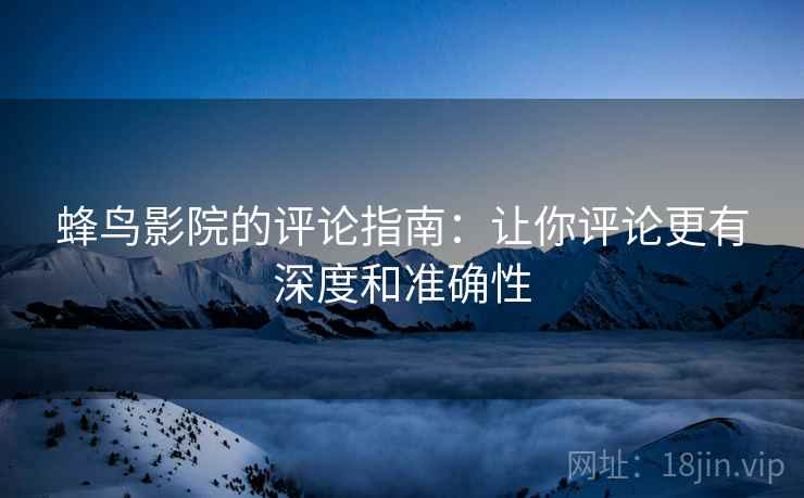 蜂鸟影院的评论指南：让你评论更有深度和准确性