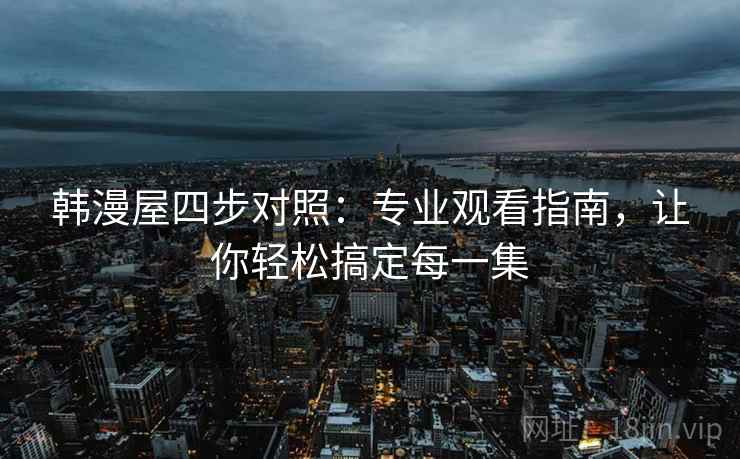 韩漫屋四步对照：专业观看指南，让你轻松搞定每一集