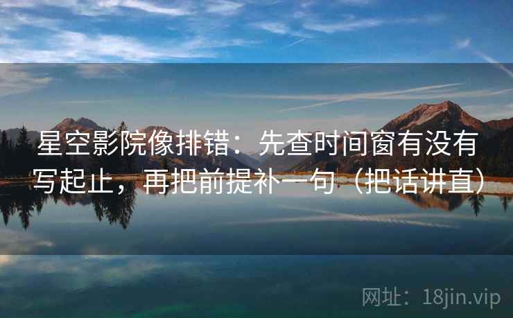 星空影院像排错：先查时间窗有没有写起止，再把前提补一句（把话讲直）