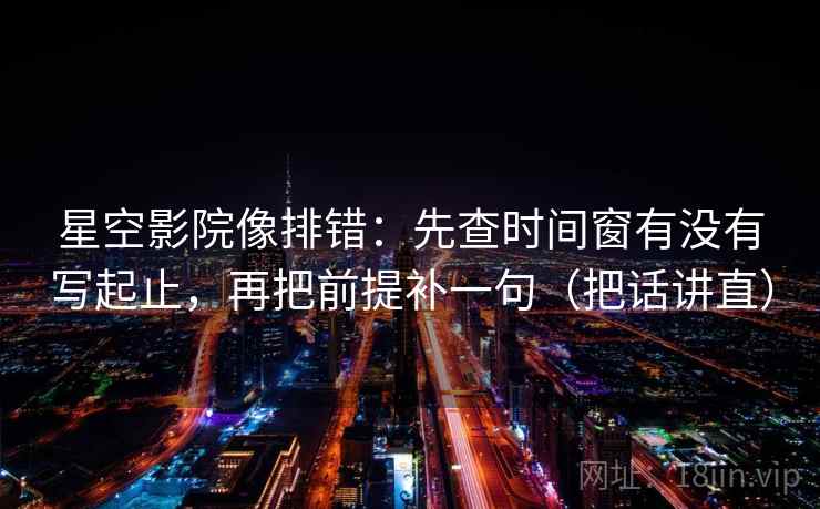 星空影院像排错：先查时间窗有没有写起止，再把前提补一句（把话讲直）