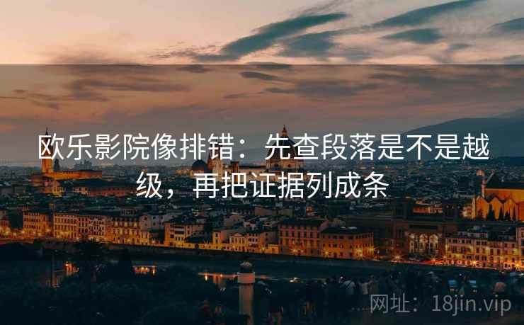 欧乐影院像排错：先查段落是不是越级，再把证据列成条