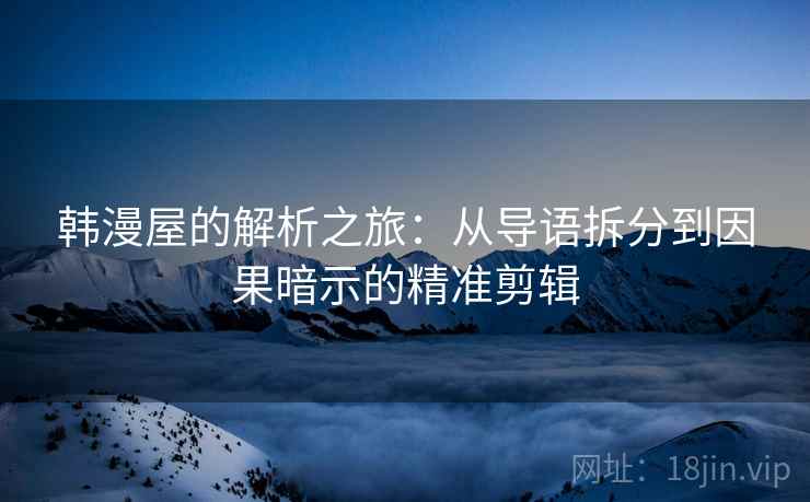 韩漫屋的解析之旅：从导语拆分到因果暗示的精准剪辑