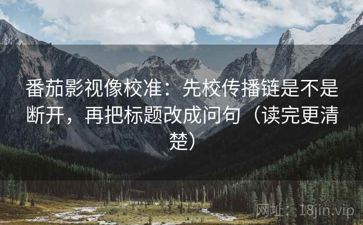 番茄影视像校准：先校传播链是不是断开，再把标题改成问句（读完更清楚）