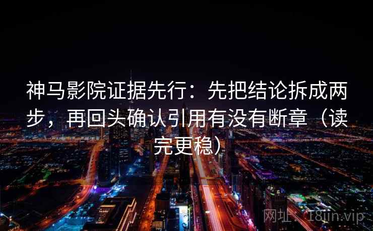 神马影院证据先行：先把结论拆成两步，再回头确认引用有没有断章（读完更稳）