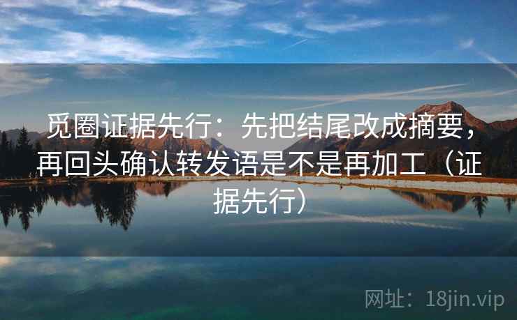 觅圈证据先行：先把结尾改成摘要，再回头确认转发语是不是再加工（证据先行）