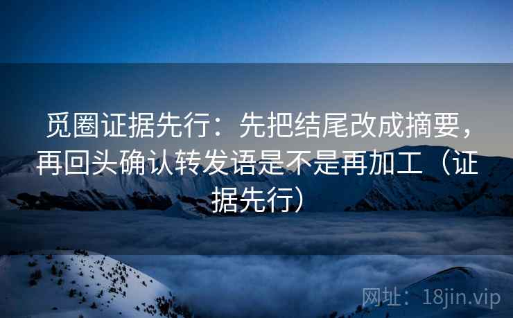 觅圈证据先行：先把结尾改成摘要，再回头确认转发语是不是再加工（证据先行）