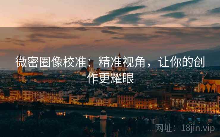 微密圈像校准：精准视角，让你的创作更耀眼