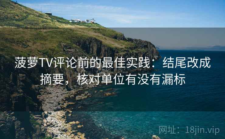 菠萝TV评论前的最佳实践：结尾改成摘要，核对单位有没有漏标