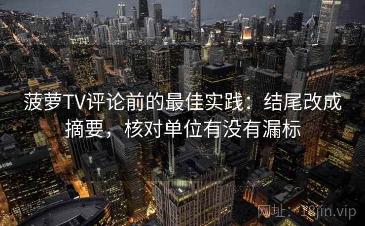 菠萝TV评论前的最佳实践：结尾改成摘要，核对单位有没有漏标