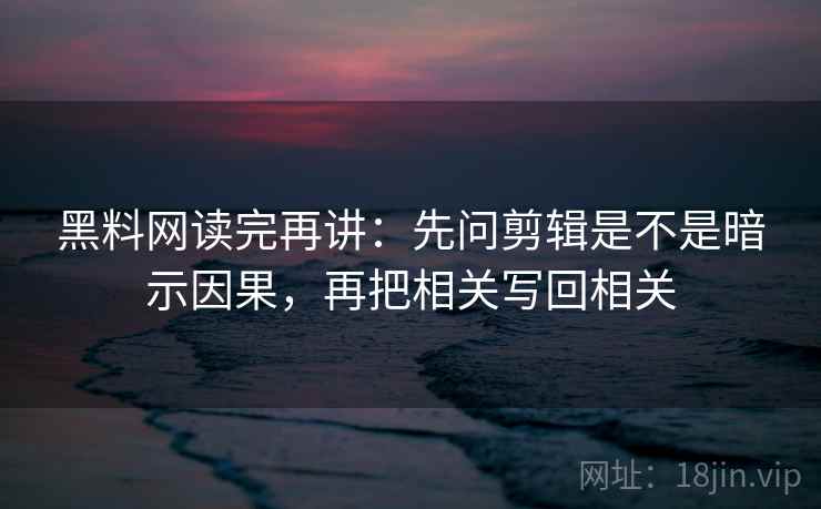 黑料网读完再讲：先问剪辑是不是暗示因果，再把相关写回相关