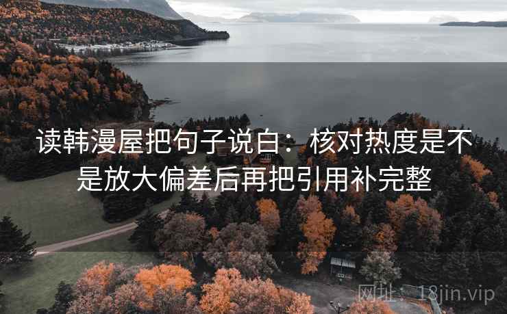 读韩漫屋把句子说白：核对热度是不是放大偏差后再把引用补完整
