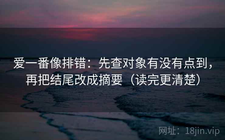 爱一番像排错：先查对象有没有点到，再把结尾改成摘要（读完更清楚）