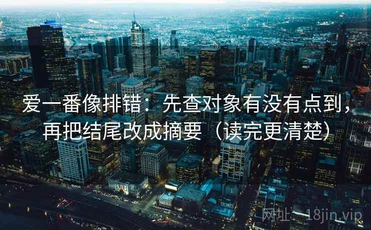 爱一番像排错：先查对象有没有点到，再把结尾改成摘要（读完更清楚）