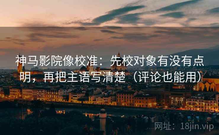神马影院像校准：先校对象有没有点明，再把主语写清楚（评论也能用）