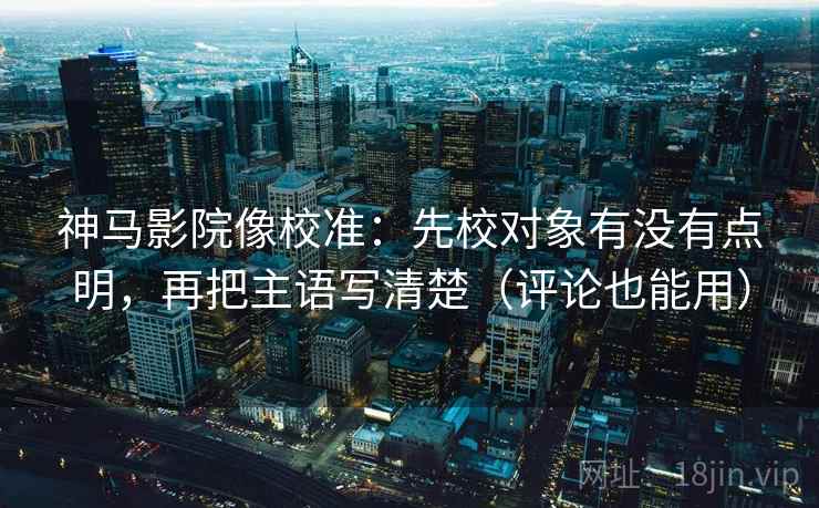 神马影院像校准：先校对象有没有点明，再把主语写清楚（评论也能用）