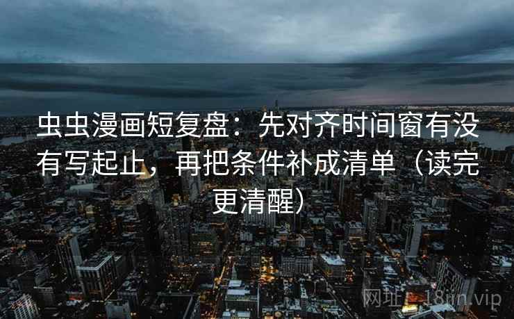 虫虫漫画短复盘：先对齐时间窗有没有写起止，再把条件补成清单（读完更清醒）