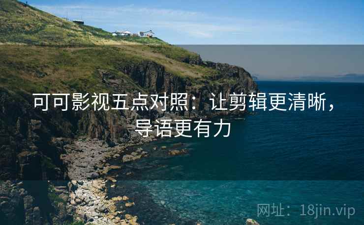 可可影视五点对照：让剪辑更清晰，导语更有力