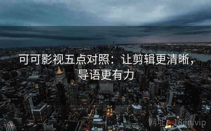 可可影视五点对照：让剪辑更清晰，导语更有力